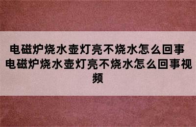 电磁炉烧水壶灯亮不烧水怎么回事 电磁炉烧水壶灯亮不烧水怎么回事视频